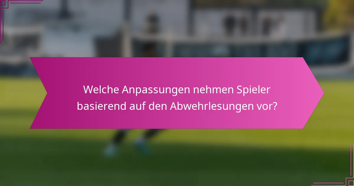 Welche Anpassungen nehmen Spieler basierend auf den Abwehrlesungen vor?