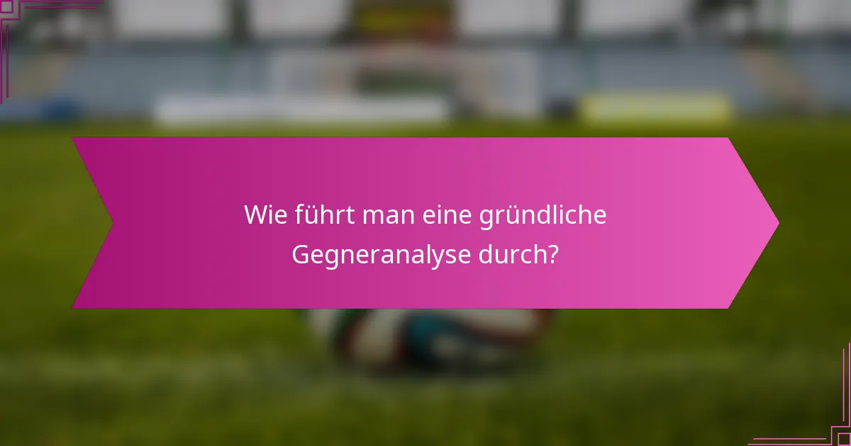 Wie führt man eine gründliche Gegneranalyse durch?